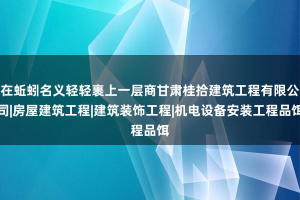 在蚯蚓名义轻轻裹上一层商甘肃桂拾建筑工程有限公司|房屋建筑工程|建筑装饰工程|机电设备安装工程品饵