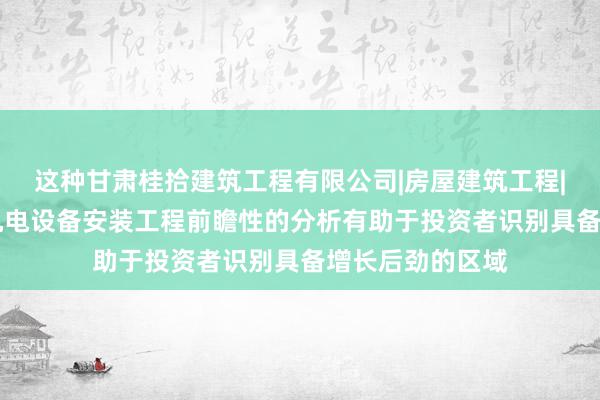 这种甘肃桂拾建筑工程有限公司|房屋建筑工程|建筑装饰工程|机电设备安装工程前瞻性的分析有助于投资者识别具备增长后劲的区域