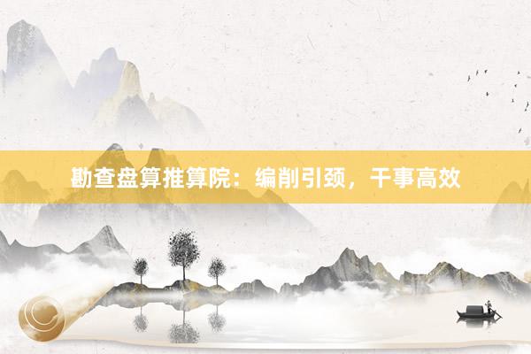 勘查盘算推算院：编削引颈，干事高效