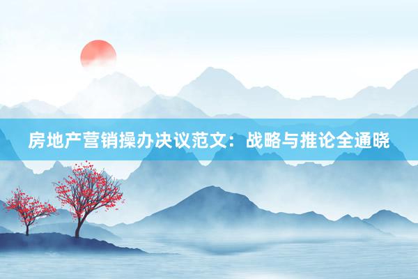 房地产营销操办决议范文：战略与推论全通晓