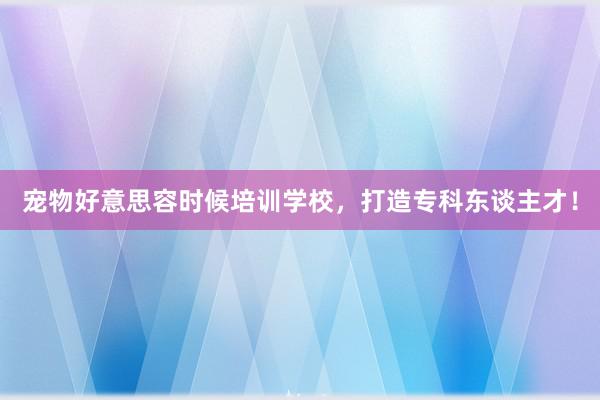 宠物好意思容时候培训学校，打造专科东谈主才！